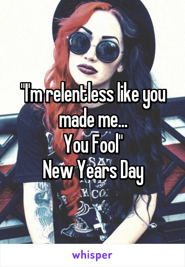 "I'm relentless like you made me...
You Fool"
New Years Day