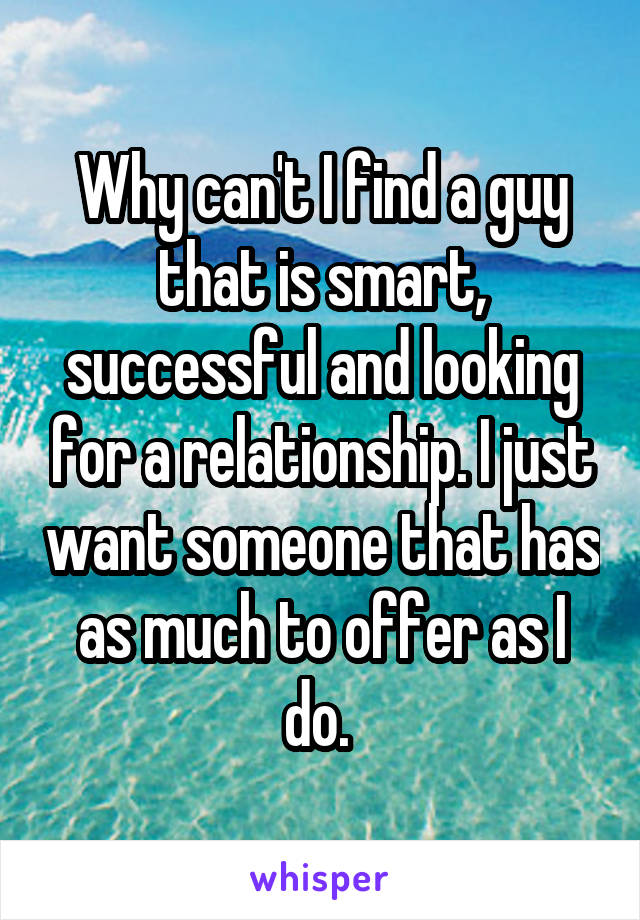 Why can't I find a guy that is smart, successful and looking for a relationship. I just want someone that has as much to offer as I do. 