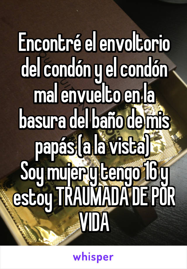 Encontré el envoltorio del condón y el condón mal envuelto en la basura del baño de mis papás (a la vista) 
Soy mujer y tengo 16 y estoy TRAUMADA DE POR VIDA