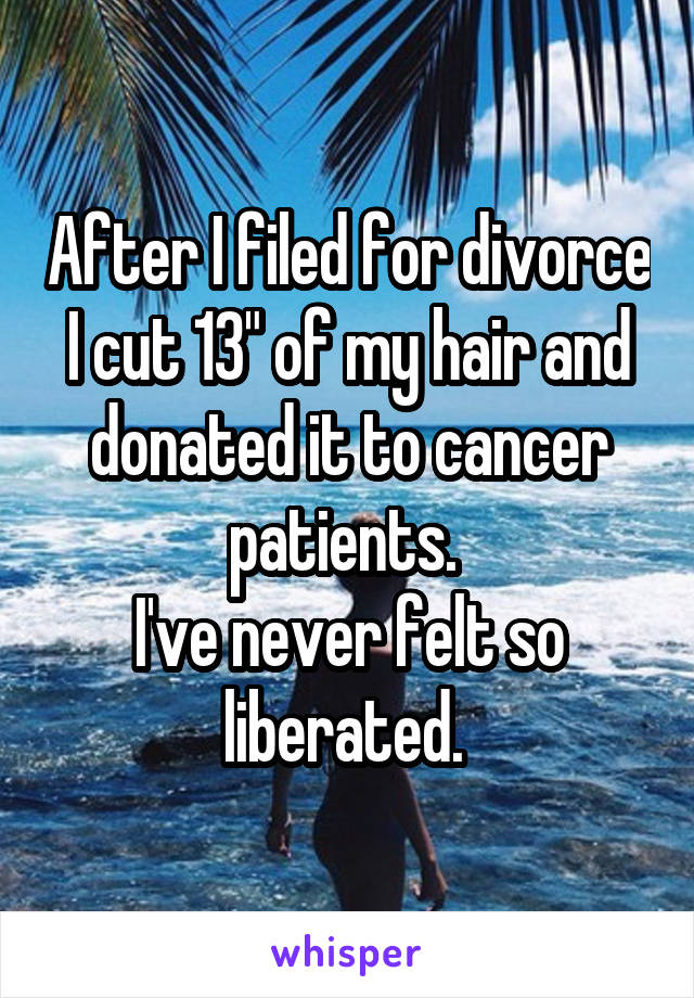 After I filed for divorce I cut 13" of my hair and donated it to cancer patients. 
I've never felt so liberated. 