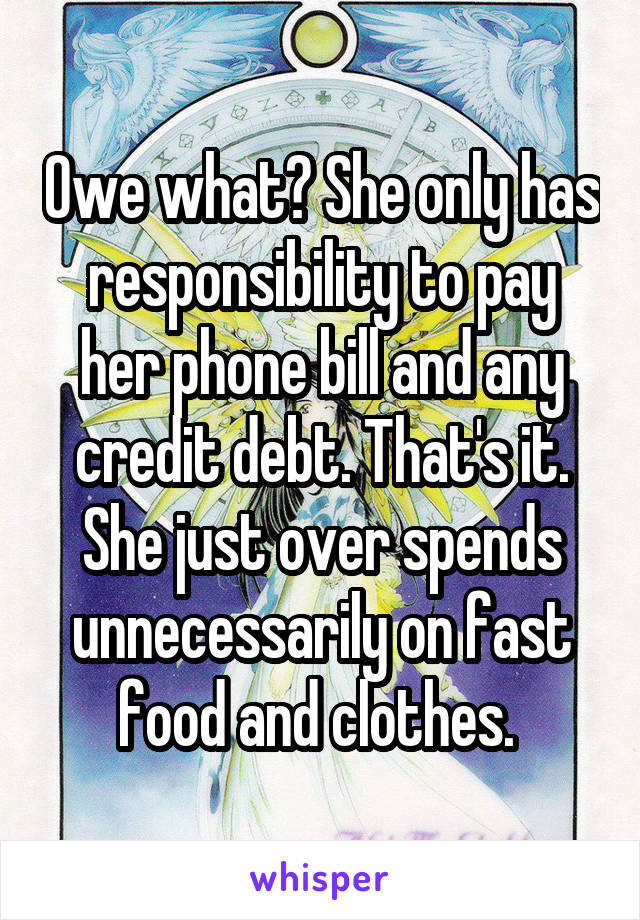 Owe what? She only has responsibility to pay her phone bill and any credit debt. That's it. She just over spends unnecessarily on fast food and clothes. 