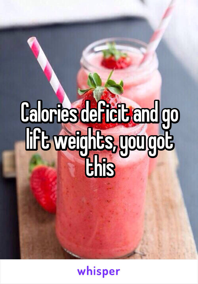 Calories deficit and go lift weights, you got this