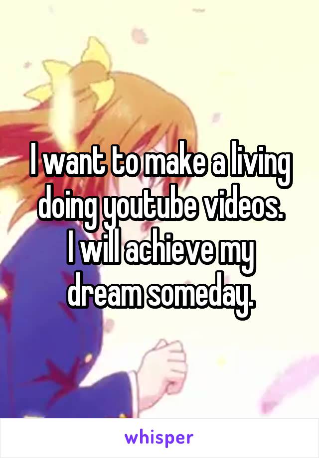 I want to make a living doing youtube videos.
I will achieve my dream someday.