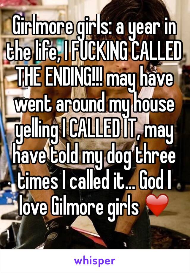 Girlmore girls: a year in the life, I FUCKING CALLED THE ENDING!!! may have went around my house yelling I CALLED IT, may have told my dog three times I called it... God I love Gilmore girls ❤️