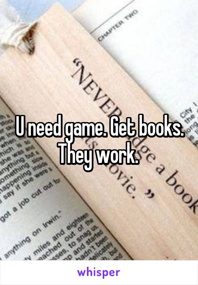 U need game. Get books. They work. 