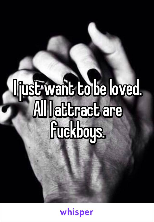 I just want to be loved. All I attract are fuckboys.