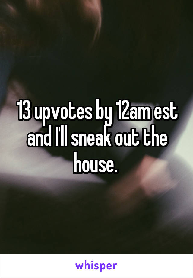 13 upvotes by 12am est and I'll sneak out the house. 