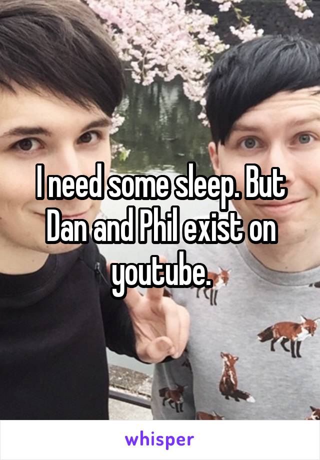 I need some sleep. But Dan and Phil exist on youtube.