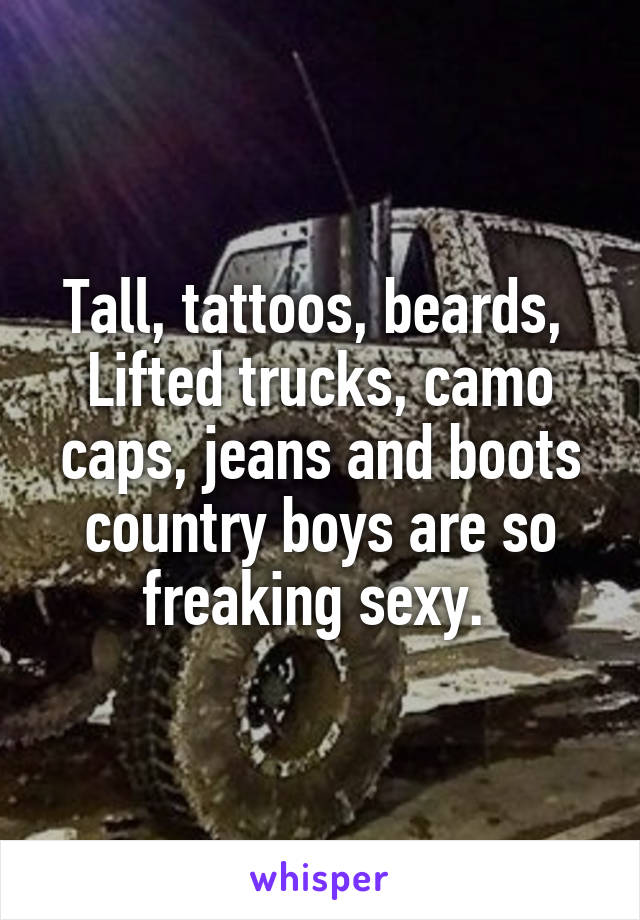 Tall, tattoos, beards, 
Lifted trucks, camo caps, jeans and boots country boys are so freaking sexy. 