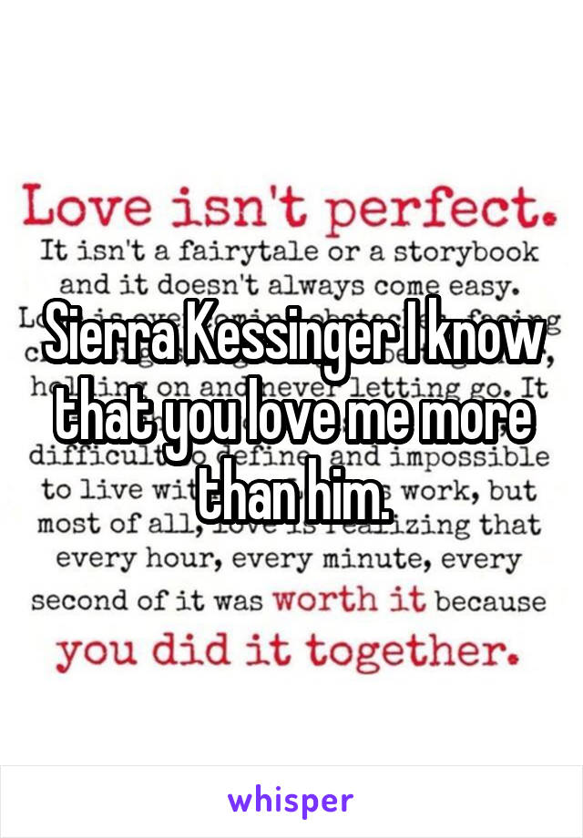 Sierra Kessinger I know that you love me more than him.