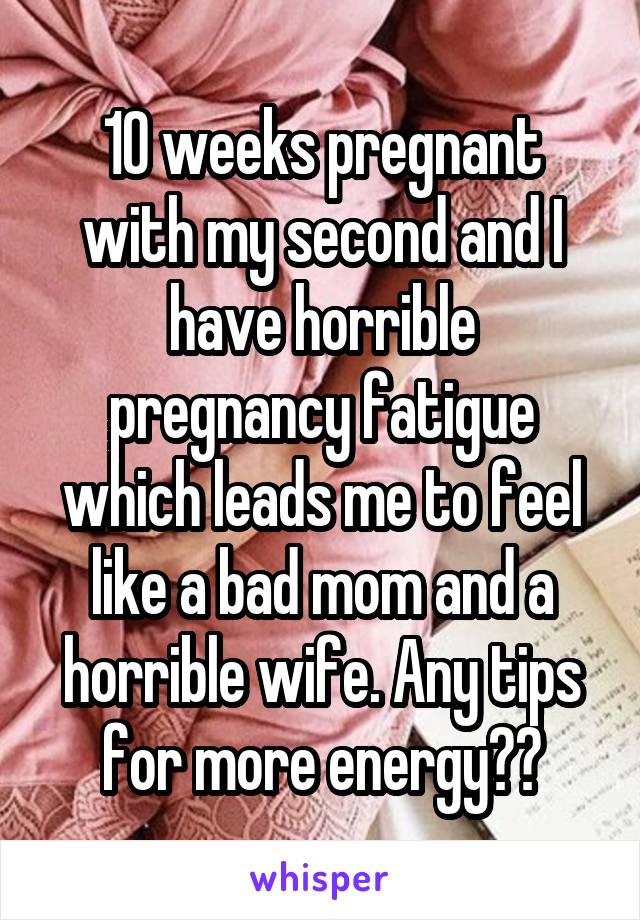 10 weeks pregnant with my second and I have horrible pregnancy fatigue which leads me to feel like a bad mom and a horrible wife. Any tips for more energy??