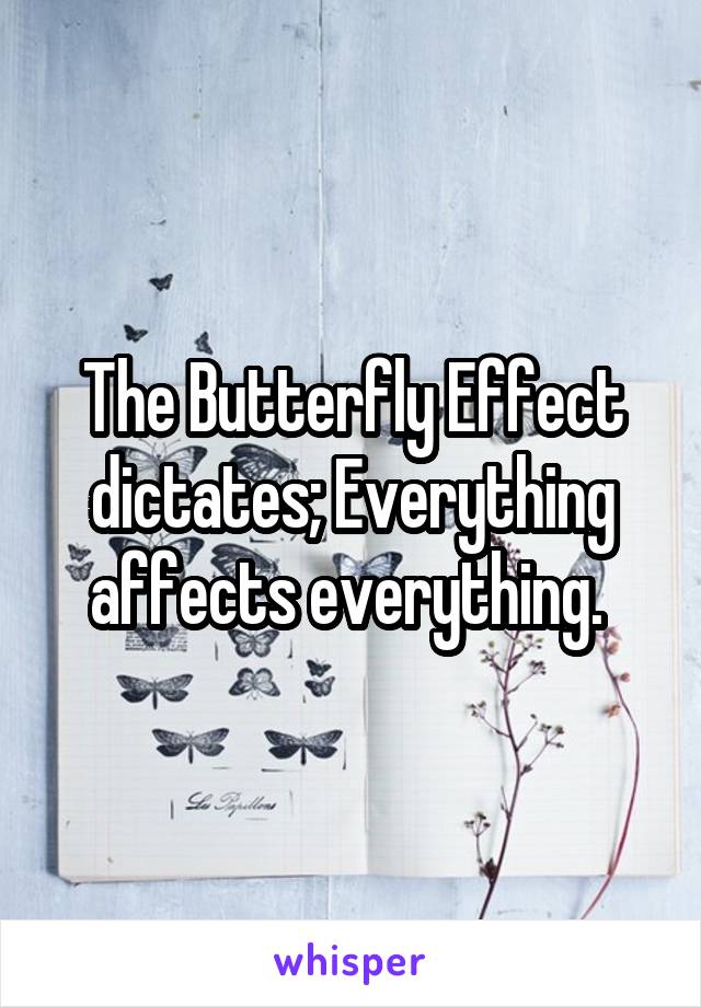 The Butterfly Effect dictates; Everything affects everything. 