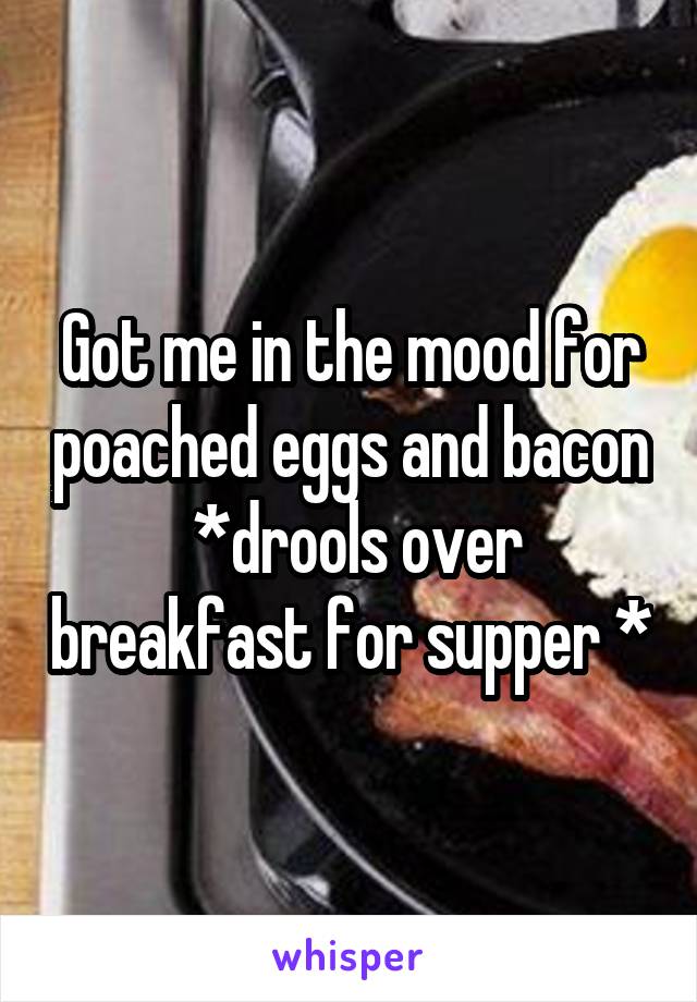 Got me in the mood for poached eggs and bacon  *drools over breakfast for supper *