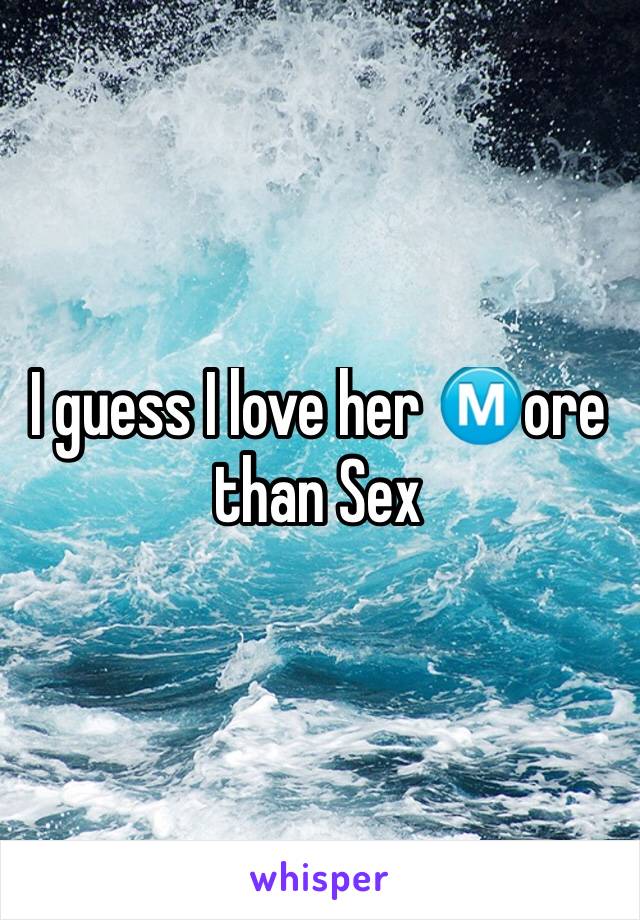 I guess I love her Ⓜ️ore than Sex 