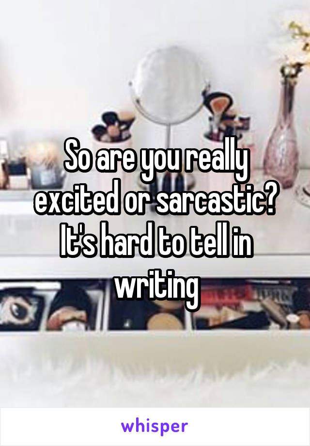 So are you really excited or sarcastic? It's hard to tell in writing