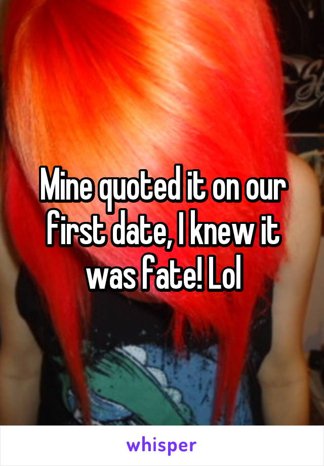 Mine quoted it on our first date, I knew it was fate! Lol