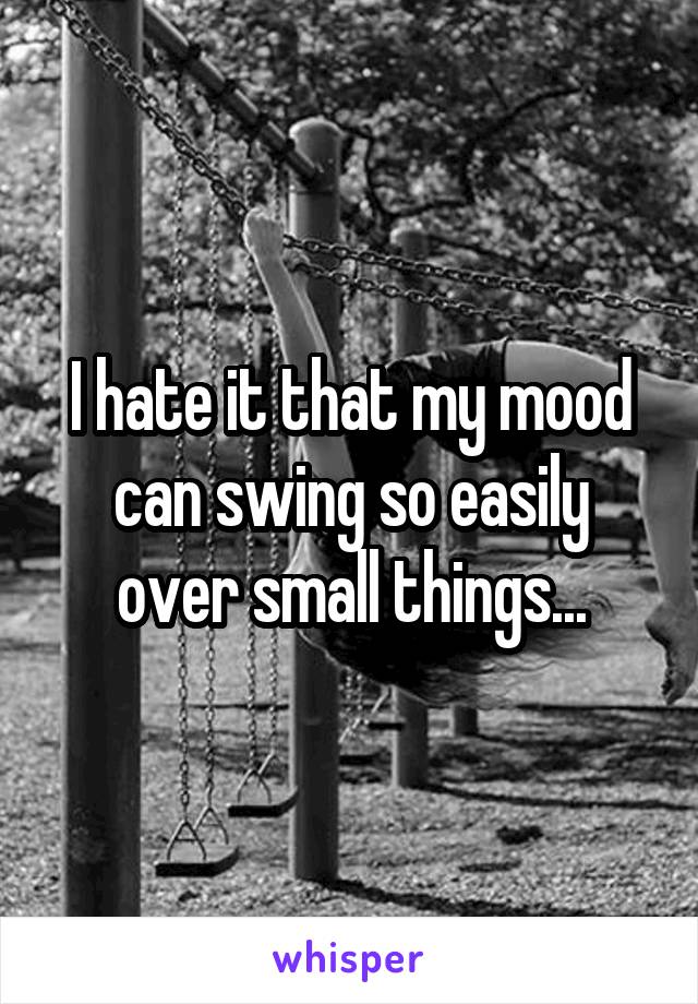 I hate it that my mood can swing so easily over small things...