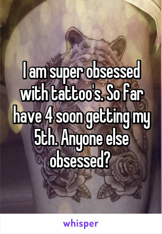 I am super obsessed with tattoo's. So far have 4 soon getting my 5th. Anyone else obsessed? 