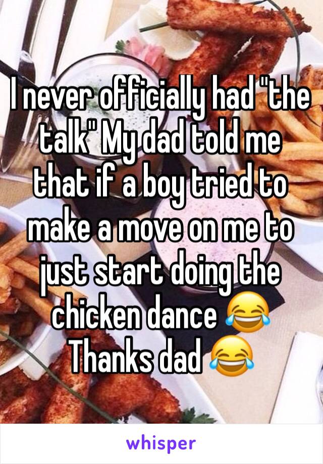 I never officially had "the talk" My dad told me that if a boy tried to make a move on me to just start doing the chicken dance 😂  Thanks dad 😂