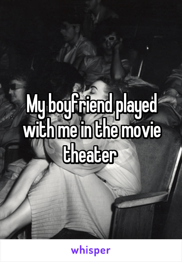 My boyfriend played with me in the movie theater 