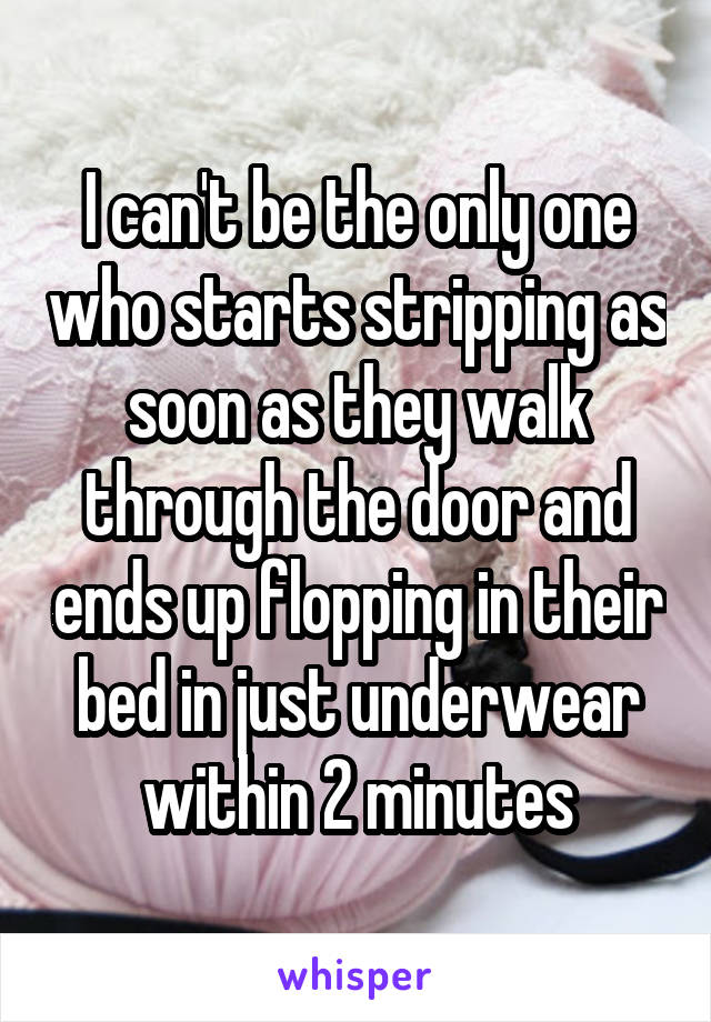 I can't be the only one who starts stripping as soon as they walk through the door and ends up flopping in their bed in just underwear within 2 minutes