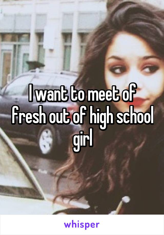 I want to meet of fresh out of high school girl