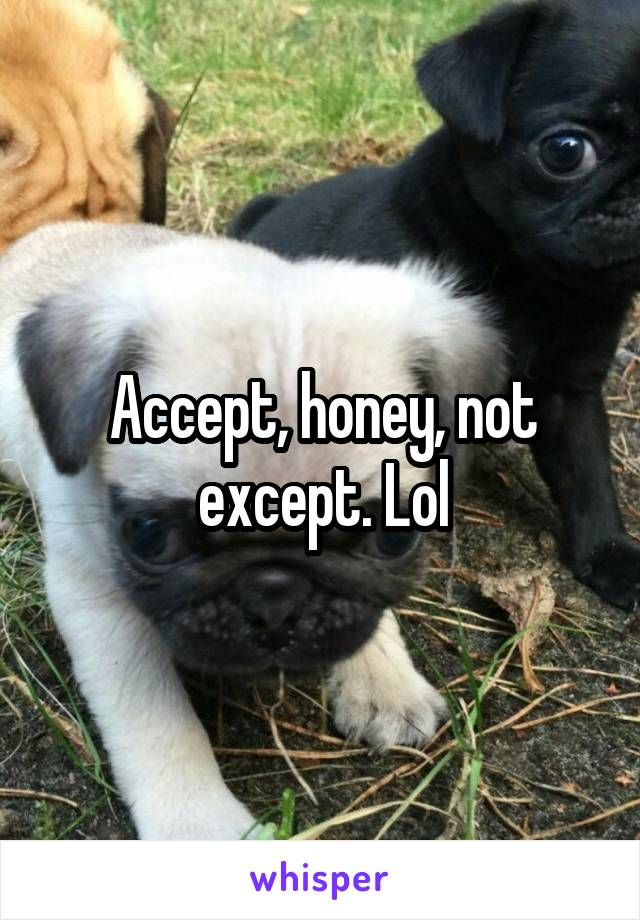 Accept, honey, not except. Lol