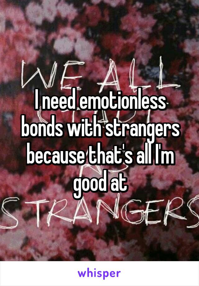 I need emotionless bonds with strangers because that's all I'm good at