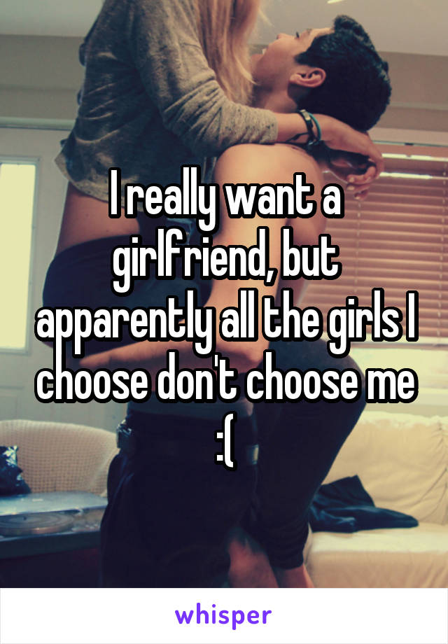 I really want a girlfriend, but apparently all the girls I choose don't choose me :(