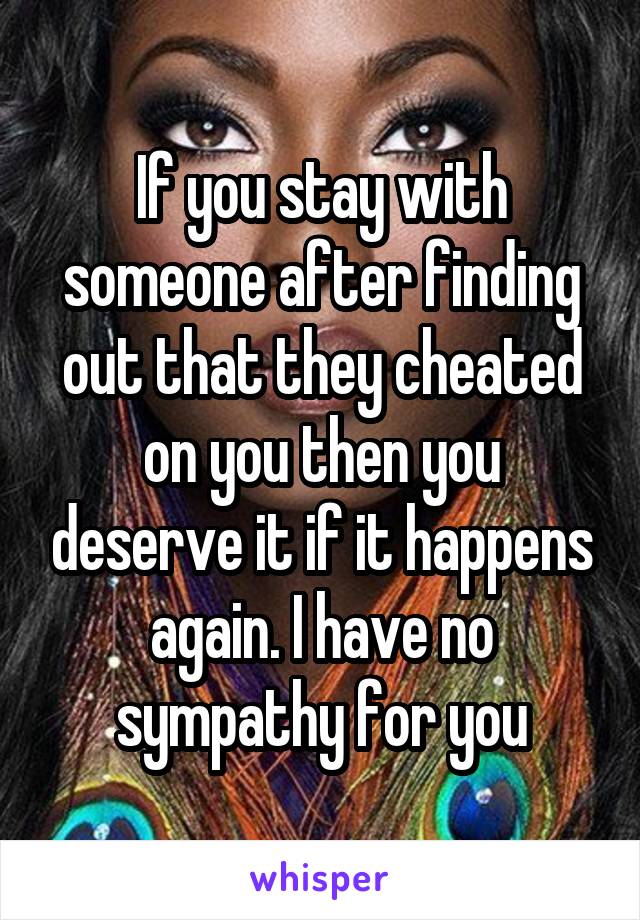 If you stay with someone after finding out that they cheated on you then you deserve it if it happens again. I have no sympathy for you