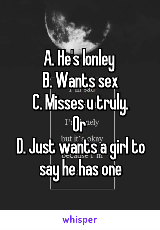 A. He's lonley 
B. Wants sex
C. Misses u truly.
Or 
D. Just wants a girl to say he has one