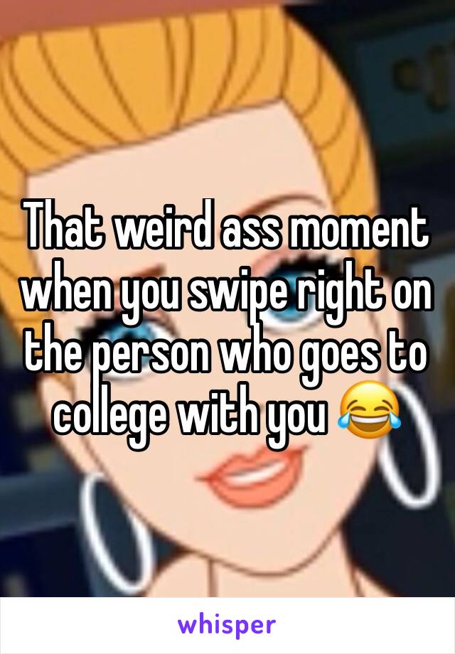 That weird ass moment when you swipe right on the person who goes to college with you 😂