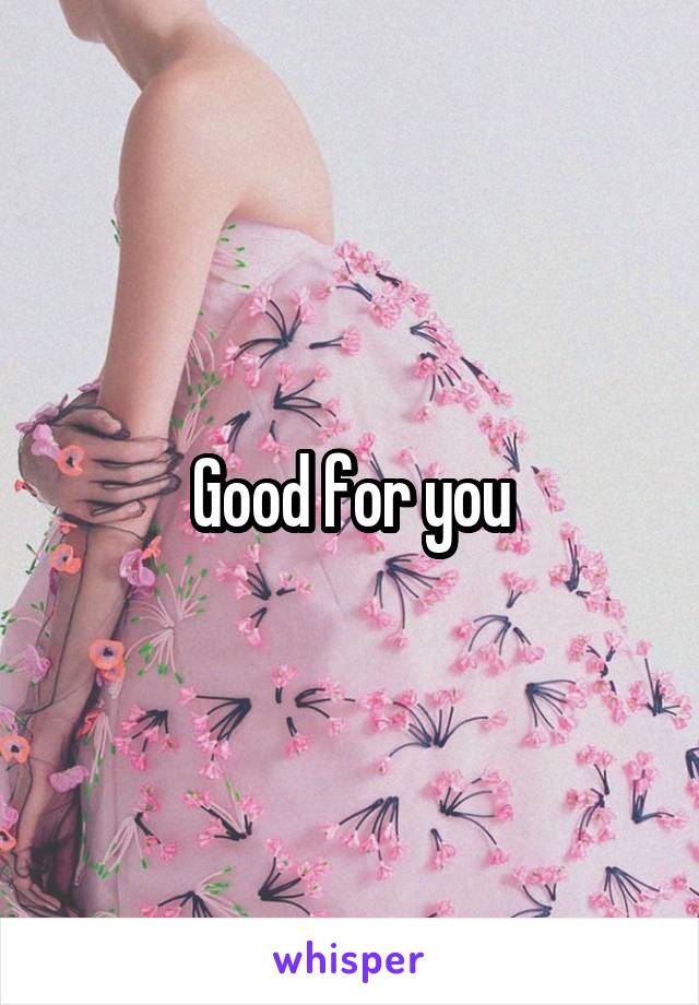 Good for you