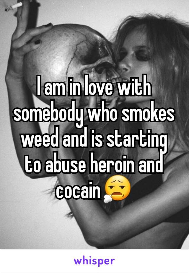 I am in love with somebody who smokes weed and is starting to abuse heroin and cocain😧