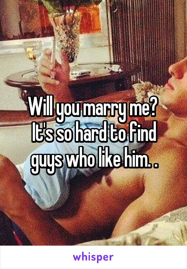 Will you marry me? 
It's so hard to find guys who like him. .