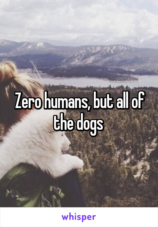 Zero humans, but all of the dogs 