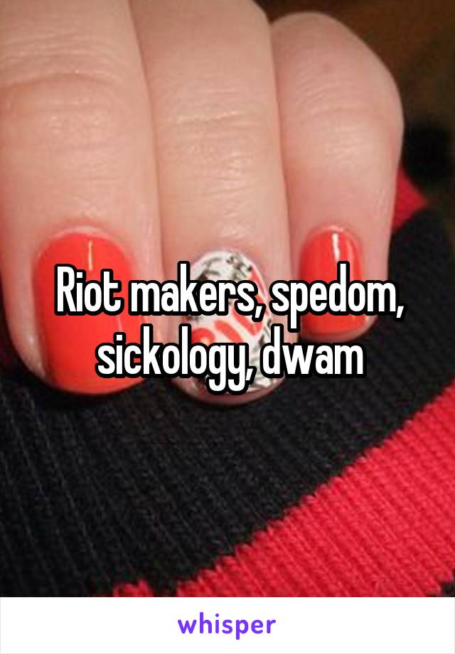 Riot makers, spedom, sickology, dwam