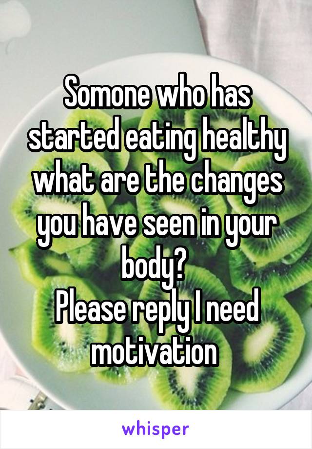 Somone who has started eating healthy what are the changes you have seen in your body? 
Please reply I need motivation 