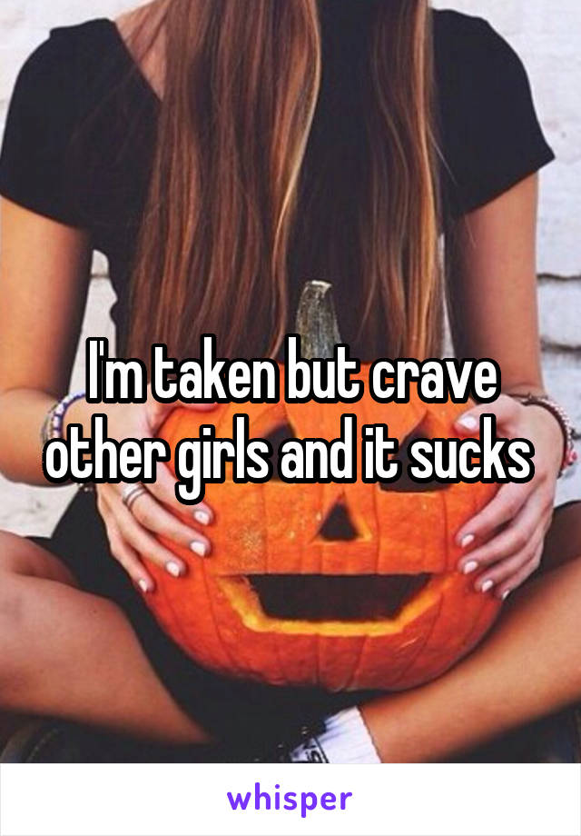 I'm taken but crave other girls and it sucks 