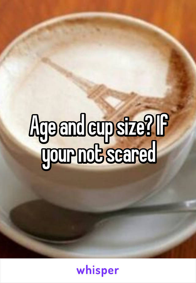 Age and cup size? If your not scared