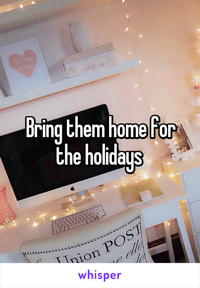 Bring them home for the holidays 