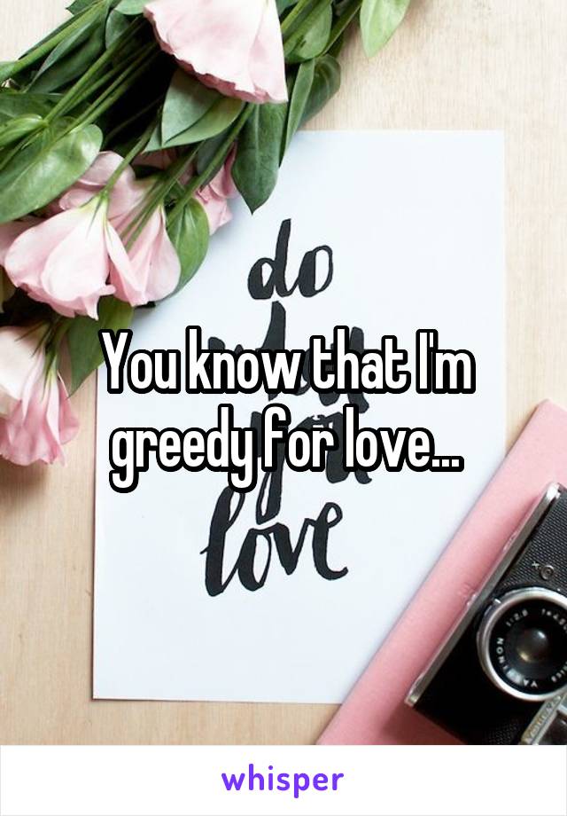 You know that I'm greedy for love...