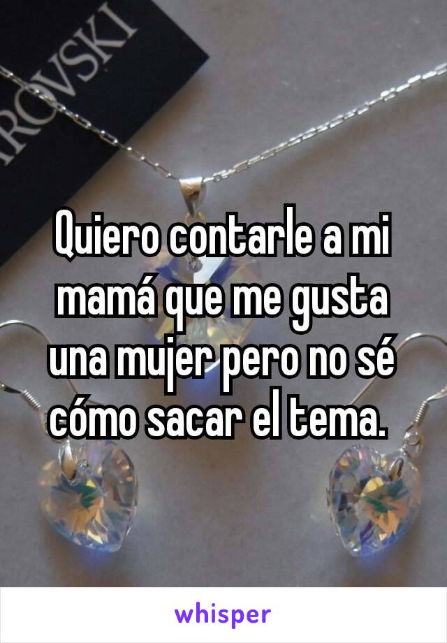 Quiero contarle a mi mamá que me gusta una mujer pero no sé cómo sacar el tema. 