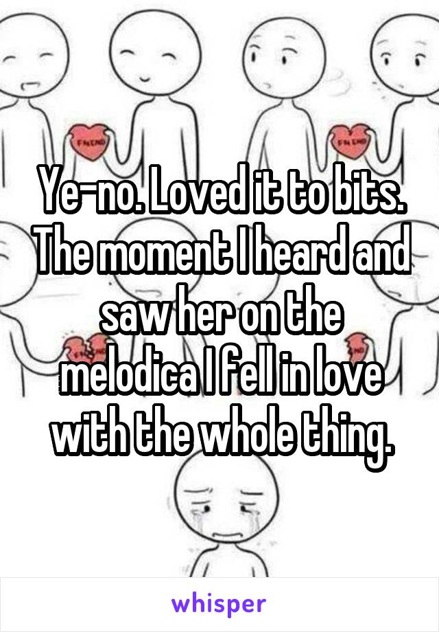 Ye-no. Loved it to bits. The moment I heard and saw her on the melodica I fell in love with the whole thing.