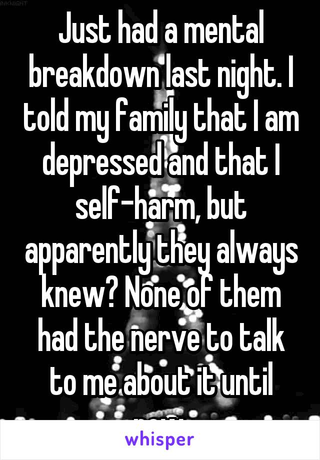 Just had a mental breakdown last night. I told my family that I am depressed and that I self-harm, but apparently they always knew? None of them had the nerve to talk to me about it until now.