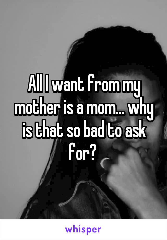 All I want from my mother is a mom... why is that so bad to ask for? 