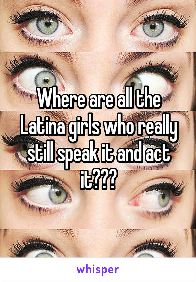 Where are all the Latina girls who really still speak it and act it???