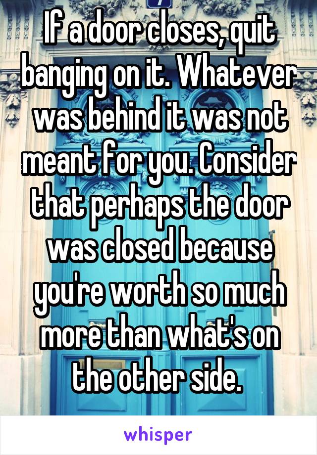 If a door closes, quit banging on it. Whatever was behind it was not meant for you. Consider that perhaps the door was closed because you're worth so much more than what's on the other side. 
