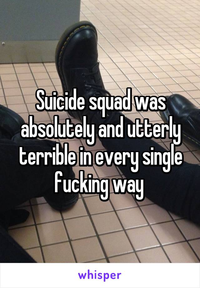 Suicide squad was absolutely and utterly terrible in every single fucking way 