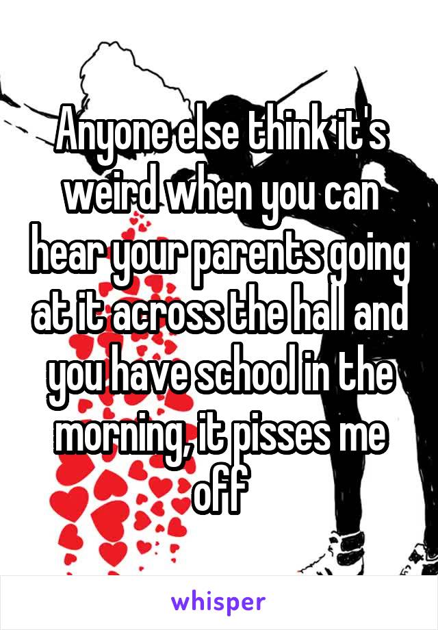 Anyone else think it's weird when you can hear your parents going at it across the hall and you have school in the morning, it pisses me off